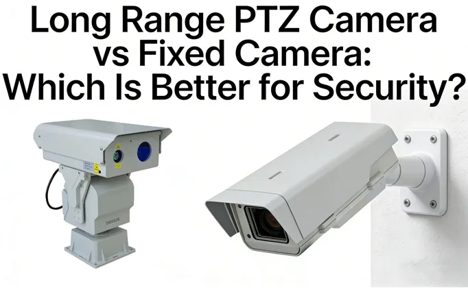 Long Range PTZ Kamera vs vasgestelde kamera: Wat is beter vir veiligheid?